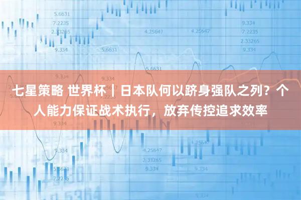 七星策略 世界杯｜日本队何以跻身强队之列？个人能力保证战术执行，放弃传控追求效率