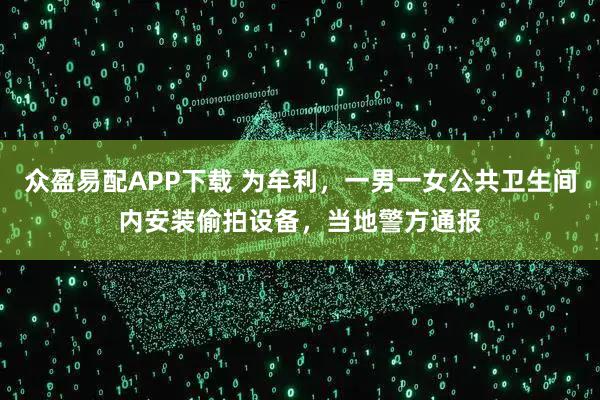 众盈易配APP下载 为牟利,一男一女公共卫生间内安装偷拍设备,当地警方通报