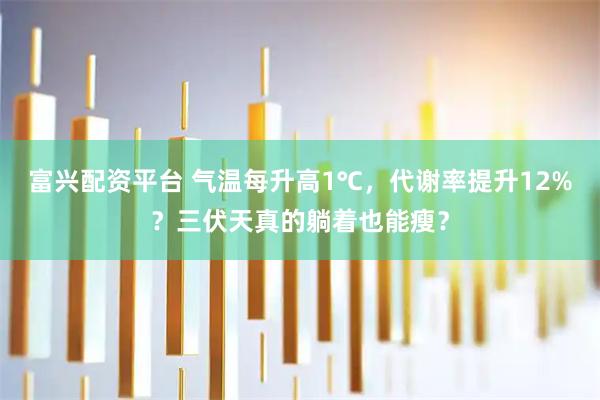 富兴配资平台 气温每升高1℃,代谢率提升12%?三伏天真的躺着也能瘦?