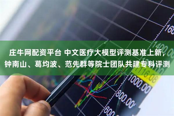庄牛网配资平台 中文医疗大模型评测基准上新，钟南山、葛均波、范先群等院士团队共建专科评测