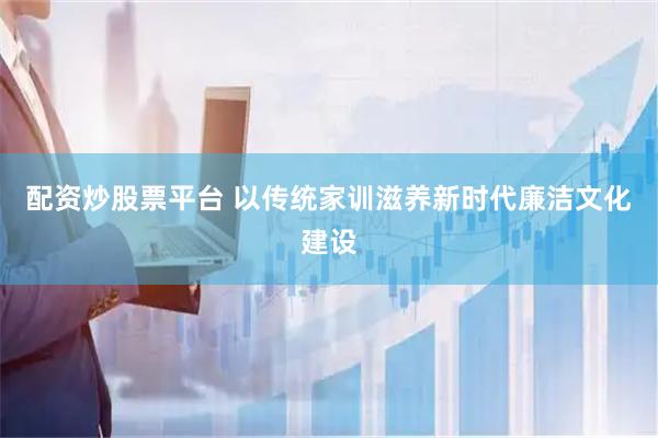 配资炒股票平台 以传统家训滋养新时代廉洁文化建设