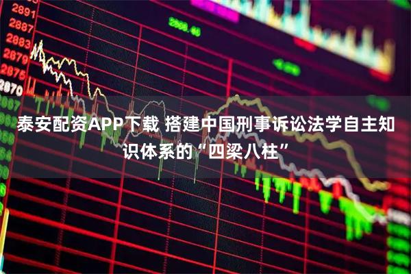 泰安配资APP下载 搭建中国刑事诉讼法学自主知识体系的“四梁八柱”