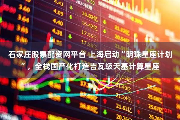 石家庄股票配资网平台 上海启动“明珠星座计划”，全栈国产化打造吉瓦级天基计算星座
