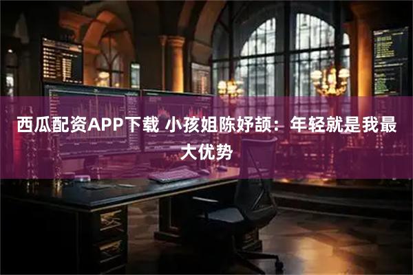 西瓜配资APP下载 小孩姐陈妤颉：年轻就是我最大优势